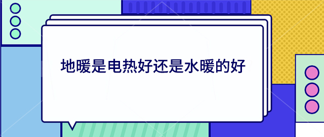 地暖是电热好还是水暖的好?